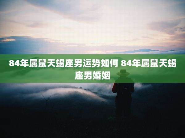 84年属鼠天蝎座男运势如何 84年属鼠天蝎座男婚姻