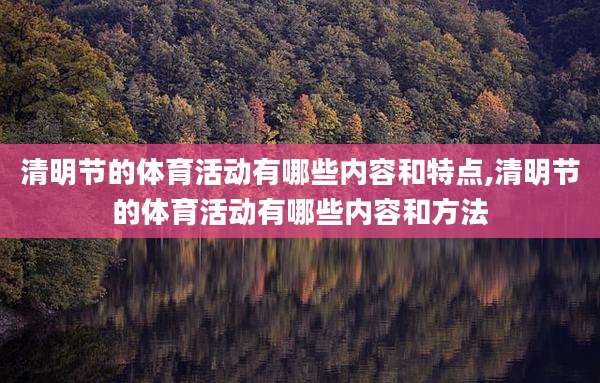 清明节的体育活动有哪些内容和特点,清明节的体育活动有哪些内容和方法
