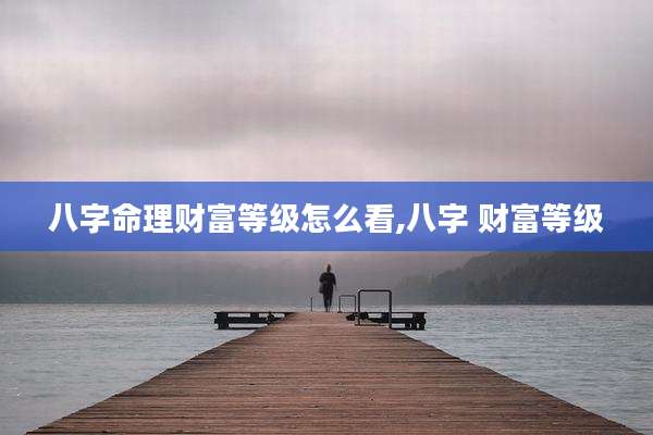 八字命理财富等级怎么看,八字 财富等级