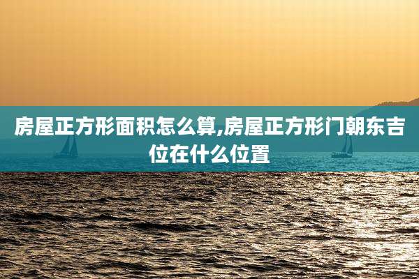 房屋正方形面积怎么算,房屋正方形门朝东吉位在什么位置