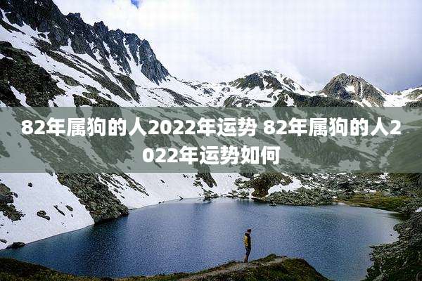 82年属狗的人2022年运势 82年属狗的人2022年运势如何