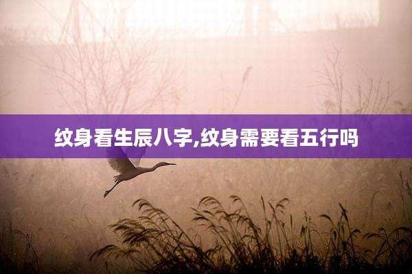 纹身看生辰八字,纹身需要看五行吗