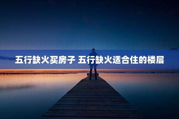 五行缺火买房子 五行缺火适合住的楼层