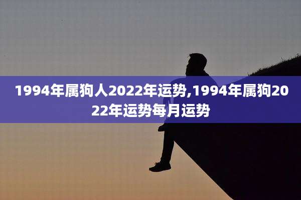 1994年属狗人2022年运势,1994年属狗2022年运势每月运势