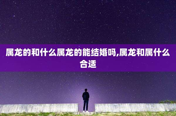 属龙的和什么属龙的能结婚吗,属龙和属什么合适