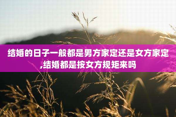 结婚的日子一般都是男方家定还是女方家定,结婚都是按女方规矩来吗