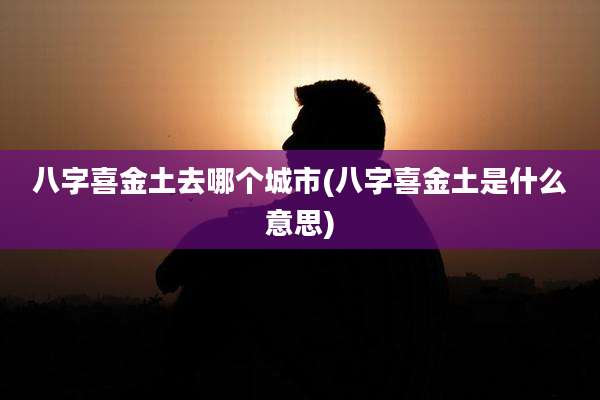 八字喜金土去哪个城市(八字喜金土是什么意思)