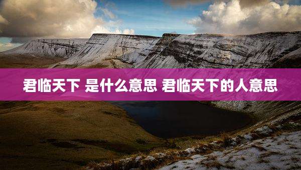 君临天下 是什么意思 君临天下的人意思