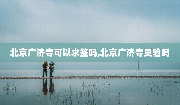 北京广济寺可以求签吗,北京广济寺灵验吗