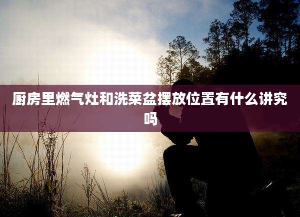 厨房里燃气灶和洗菜盆摆放位置有什么讲究吗