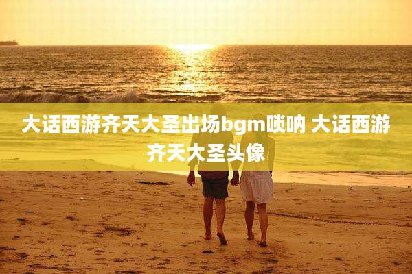 大话西游齐天大圣出场bgm唢呐 大话西游齐天大圣头像