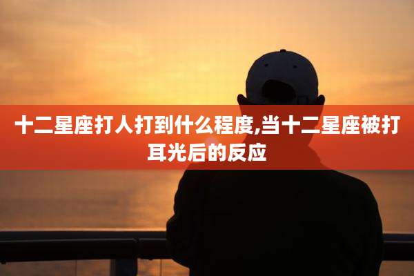 十二星座打人打到什么程度,当十二星座被打耳光后的反应
