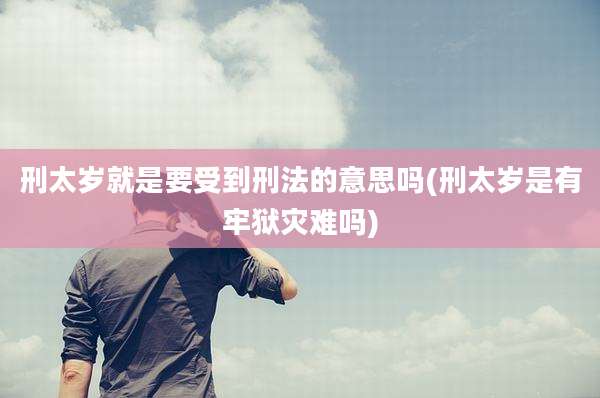 刑太岁就是要受到刑法的意思吗(刑太岁是有牢狱灾难吗)