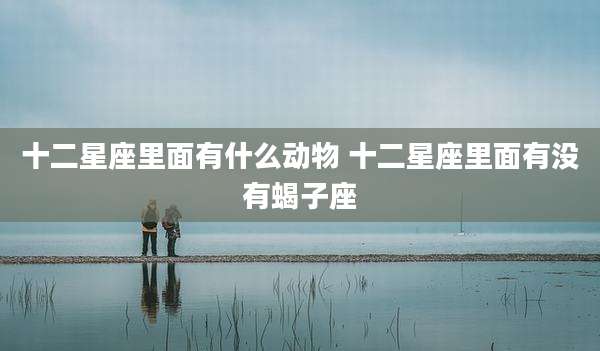 十二星座里面有什么动物 十二星座里面有没有蝎子座