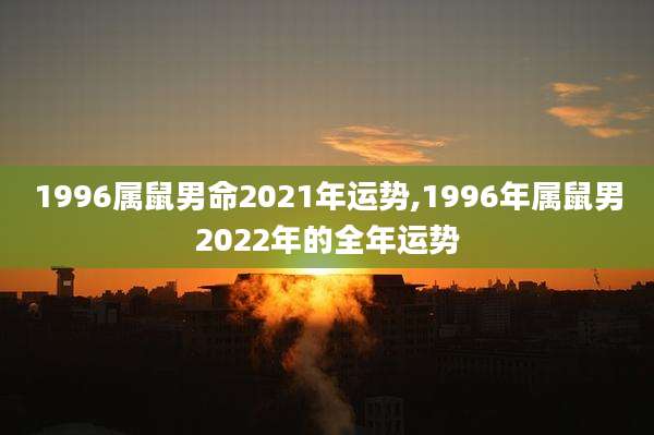 1996属鼠男命2021年运势,1996年属鼠男2022年的全年运势