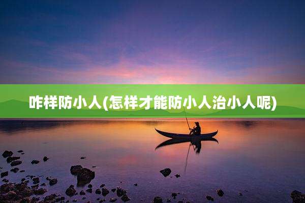 咋样防小人(怎样才能防小人治小人呢)