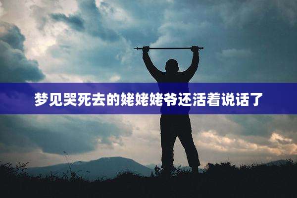 梦见哭死去的姥姥姥爷还活着说话了
