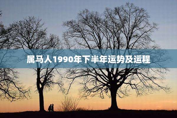 属马人1990年下半年运势及运程