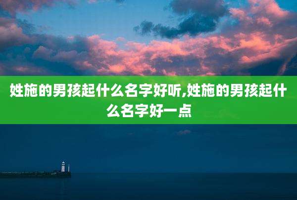 姓施的男孩起什么名字好听,姓施的男孩起什么名字好一点
