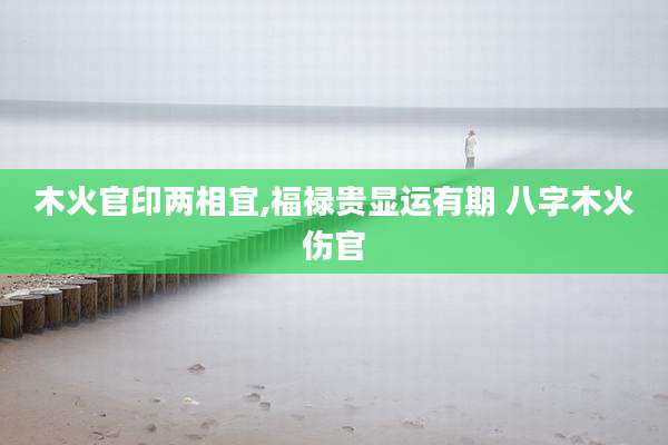 木火官印两相宜,福禄贵显运有期 八字木火伤官