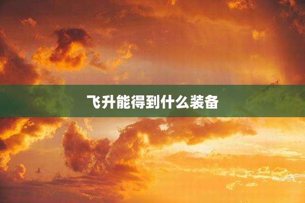 飞升能得到什么装备