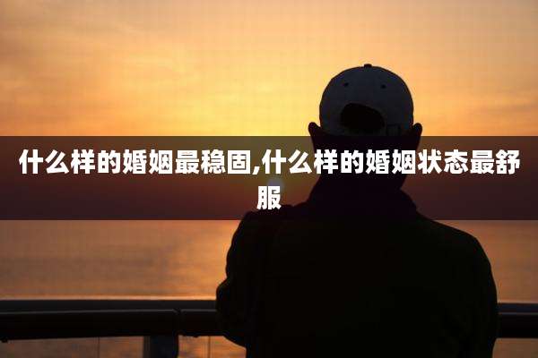什么样的婚姻最稳固,什么样的婚姻状态最舒服