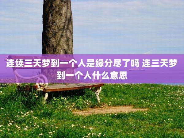 连续三天梦到一个人是缘分尽了吗 连三天梦到一个人什么意思
