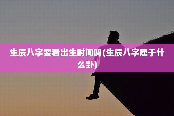 生辰八字要看出生时间吗(生辰八字属于什么卦)
