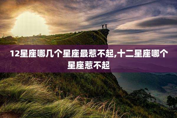 12星座哪几个星座最惹不起,十二星座哪个星座惹不起