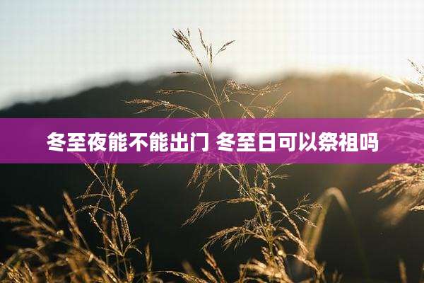 冬至夜能不能出门 冬至日可以祭祖吗