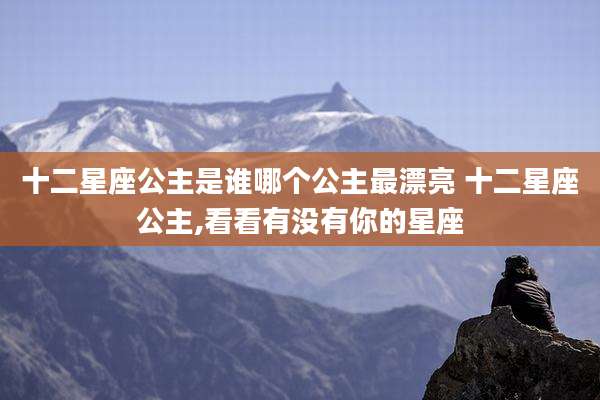 十二星座公主是谁哪个公主最漂亮 十二星座公主,看看有没有你的星座