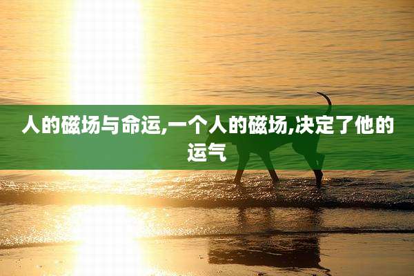 人的磁场与命运,一个人的磁场,决定了他的运气