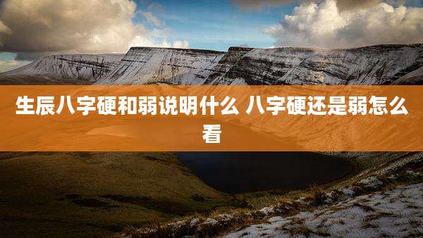 生辰八字硬和弱说明什么 八字硬还是弱怎么看