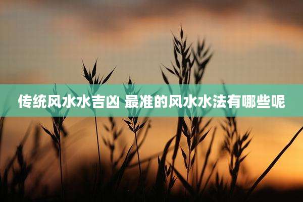 传统风水水吉凶 最准的风水水法有哪些呢