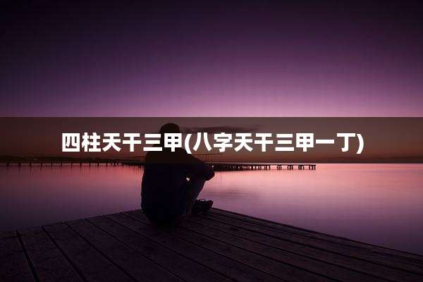 四柱天干三甲(八字天干三甲一丁)