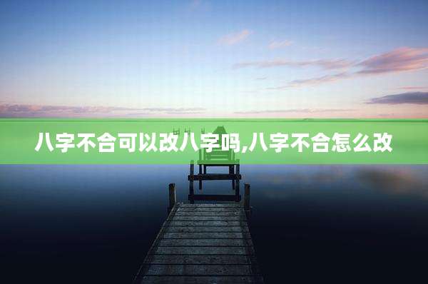 八字不合可以改八字吗,八字不合怎么改