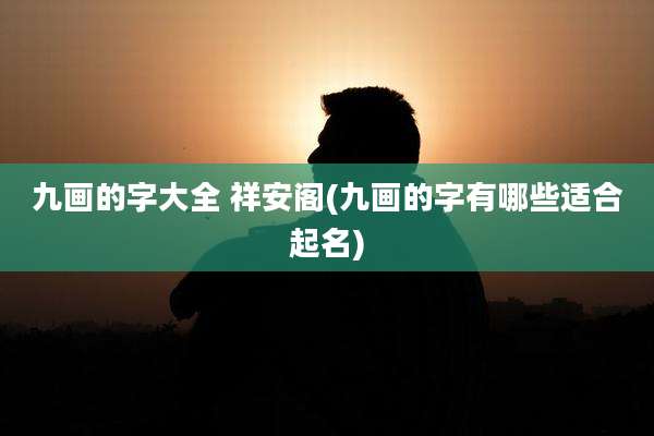 九画的字大全 祥安阁(九画的字有哪些适合起名)