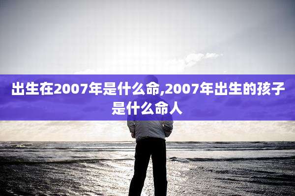 出生在2007年是什么命,2007年出生的孩子是什么命人