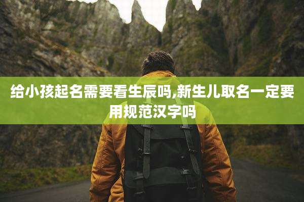 给小孩起名需要看生辰吗,新生儿取名一定要用规范汉字吗