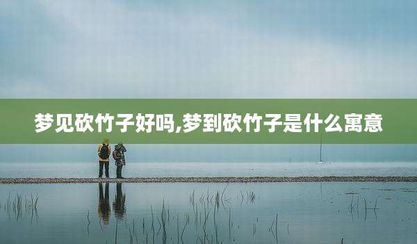 梦见砍竹子好吗,梦到砍竹子是什么寓意
