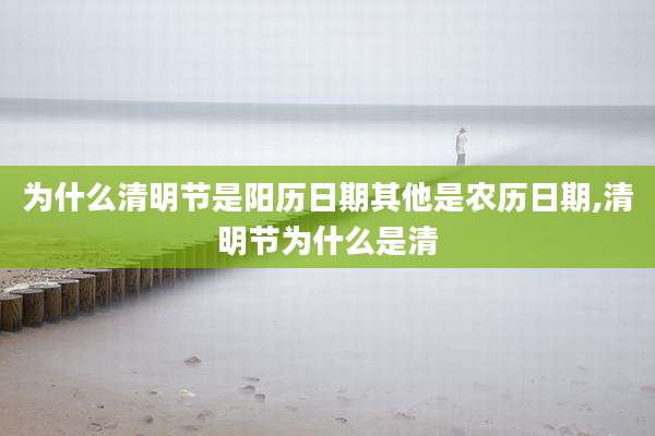 为什么清明节是阳历日期其他是农历日期,清明节为什么是清