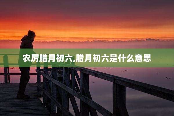 农厉腊月初六,腊月初六是什么意思