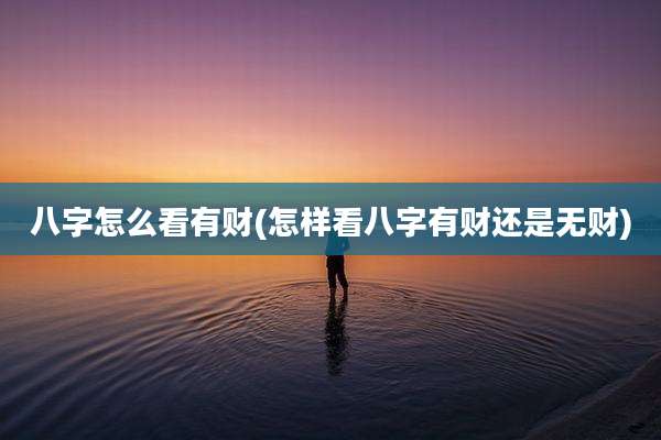 八字怎么看有财(怎样看八字有财还是无财)