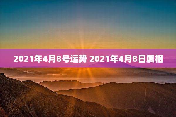 2021年4月8号运势 2021年4月8日属相