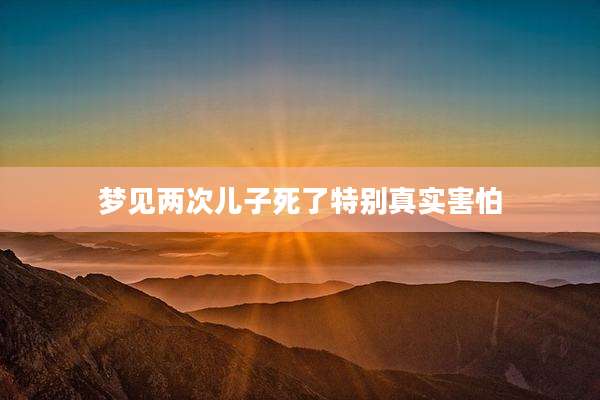 梦见两次儿子死了特别真实害怕
