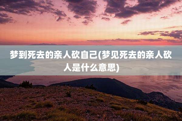 梦到死去的亲人砍自己(梦见死去的亲人砍人是什么意思)