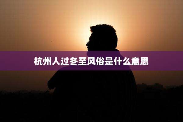 杭州人过冬至风俗是什么意思