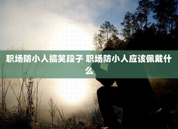 职场防小人搞笑段子 职场防小人应该佩戴什么