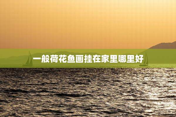 一般荷花鱼画挂在家里哪里好