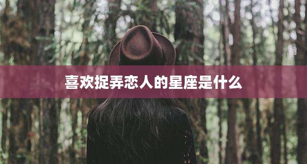 喜欢捉弄恋人的星座是什么